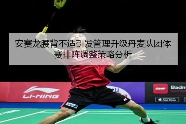安赛龙腰背不适引发管理升级丹麦队团体赛排阵调整策略分析