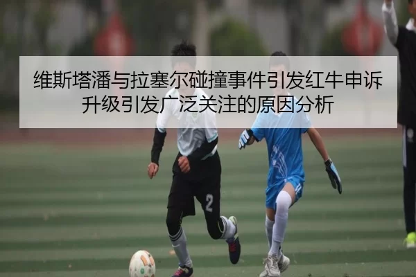 维斯塔潘与拉塞尔碰撞事件引发红牛申诉升级引发广泛关注的原因分析