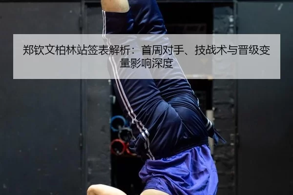 郑钦文柏林站签表解析：首周对手、技战术与晋级变量影响深度